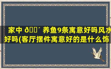家中 🐴 养鱼9条寓意好吗风水好吗(客厅摆件寓意好的是什么饰品)